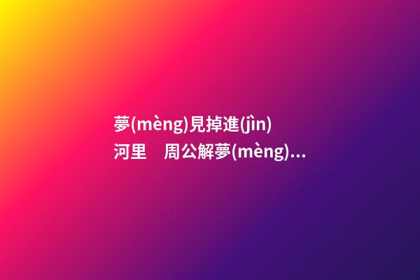 夢(mèng)見掉進(jìn)河里　周公解夢(mèng)之夢(mèng)到掉進(jìn)河里